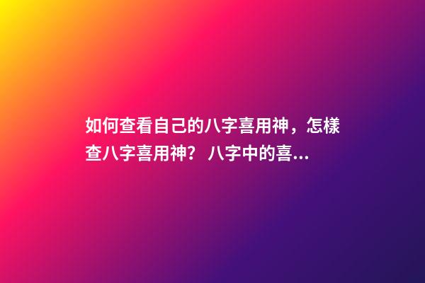 如何查看自己的八字喜用神，怎樣查八字喜用神？ 八字中的喜用神怎么看